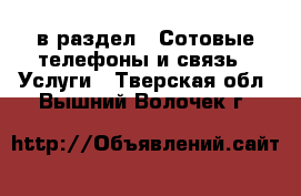  в раздел : Сотовые телефоны и связь » Услуги . Тверская обл.,Вышний Волочек г.